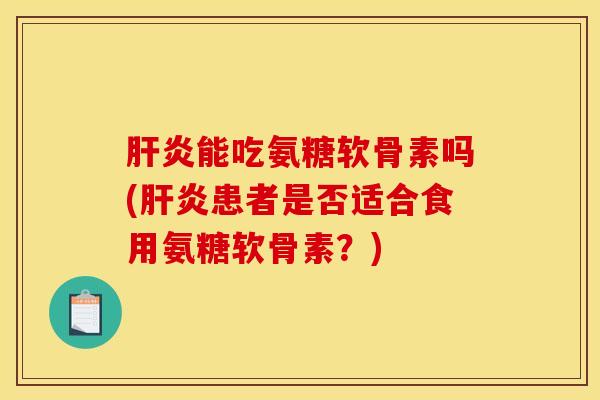 肝炎能吃氨糖软骨素吗(肝炎患者是否适合食用氨糖软骨素？)