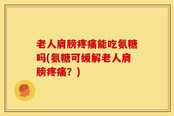 老人肩膀能吃氨糖吗(氨糖可缓解老人肩膀?) 老人肩膀能吃氨糖吗(氨糖可缓解老人肩膀?)