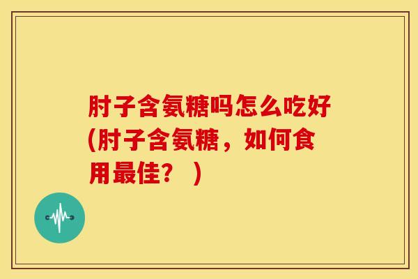 肘子含氨糖吗怎么吃好(肘子含氨糖，如何食用最佳？ )