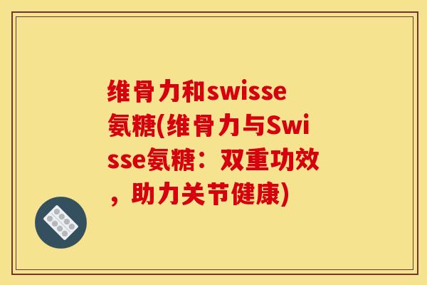 维骨力和swisse氨糖(维骨力与Swisse氨糖：双重功效，助力关节健康)