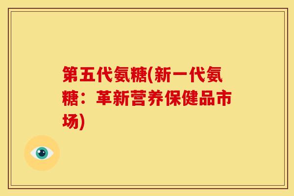 第五代氨糖(新一代氨糖：革新营养保健品市场)