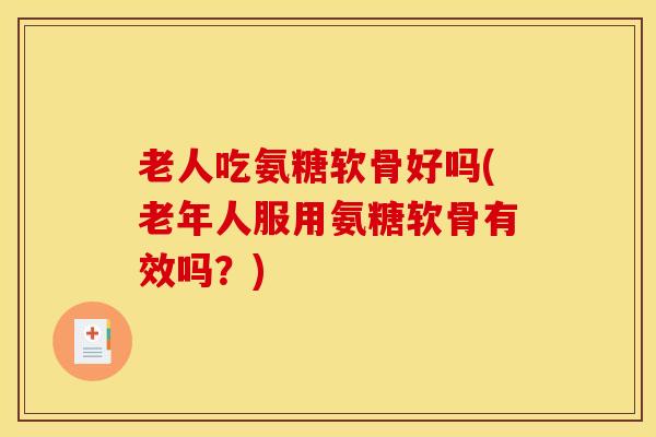 老人吃氨糖软骨好吗(老年人服用氨糖软骨有效吗？)