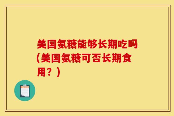 美国氨糖能够长期吃吗(美国氨糖可否长期食用？)