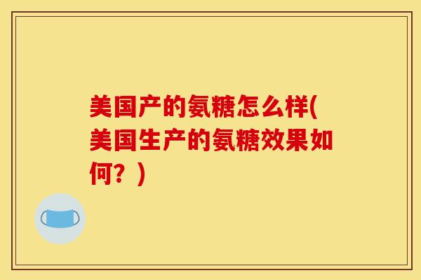 美国产的氨糖怎么样(美国生产的氨糖效果如何？)