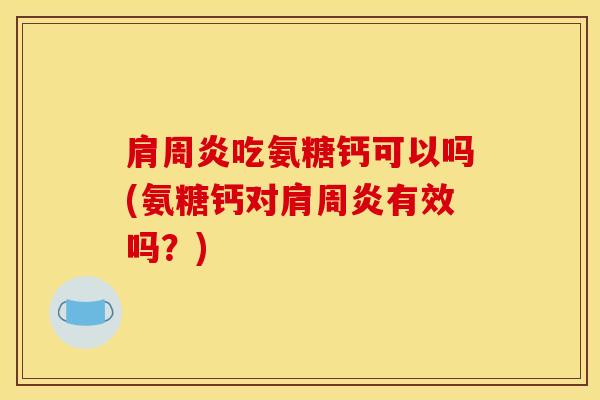 肩周炎吃氨糖钙可以吗(氨糖钙对肩周炎有效吗？)