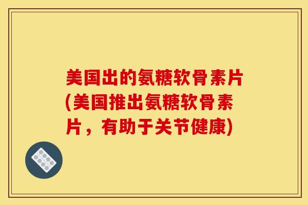 美国出的氨糖软骨素片(美国推出氨糖软骨素片,有助于关节健康) 美国出的氨糖软骨素片(美国推出氨糖软骨素片,有助于关节健康)