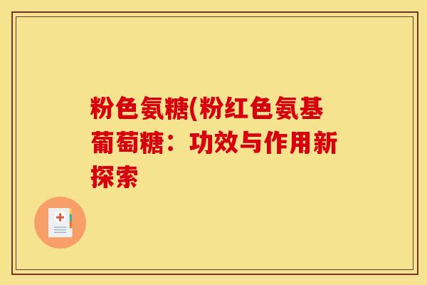 粉色氨糖(粉红色氨基葡萄糖：功效与作用新探索