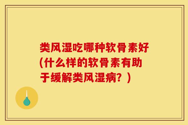 类风湿吃哪种软骨素好(什么样的软骨素有助于缓解类风湿病？)