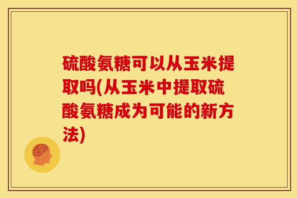 硫酸氨糖可以从玉米提取吗(从玉米中提取硫酸氨糖成为可能的新方法)