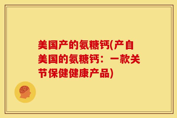 美国产的氨糖钙(产自美国的氨糖钙：一款关节保健健康产品)