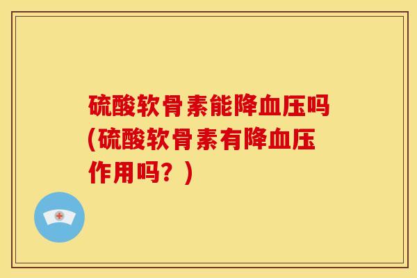 硫酸软骨素能降血压吗(硫酸软骨素有降血压作用吗？)