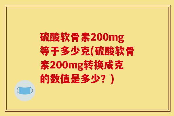 硫酸软骨素200mg等于多少克(硫酸软骨素200mg转换成克的数值是多少？)