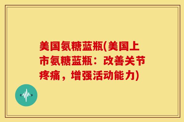 美国氨糖蓝瓶(美国上市氨糖蓝瓶：改善关节疼痛，增强活动能力)