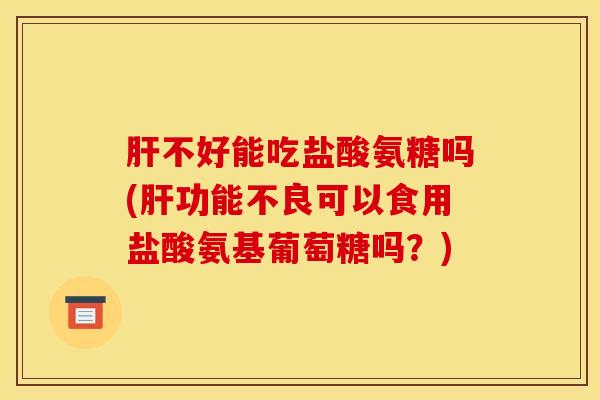 肝不好能吃盐酸氨糖吗(肝功能不良可以食用盐酸氨基葡萄糖吗？)