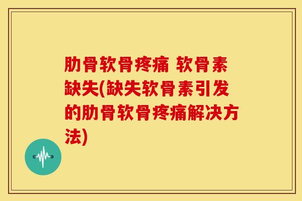 肋骨软骨疼痛 软骨素缺失(缺失软骨素引发的肋骨软骨疼痛解决方法)