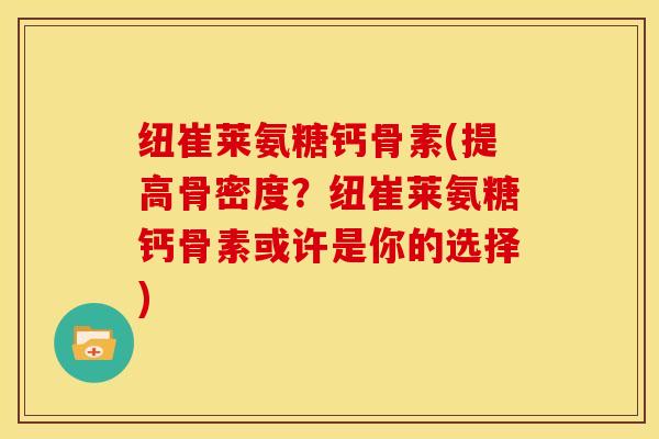 纽崔莱氨糖钙骨素(提高骨密度？纽崔莱氨糖钙骨素或许是你的选择)