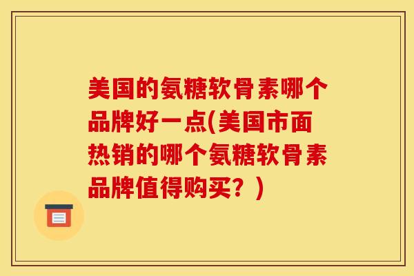 美国的氨糖软骨素哪个品牌好一点(美国市面热销的哪个氨糖软骨素品牌值得购买？)