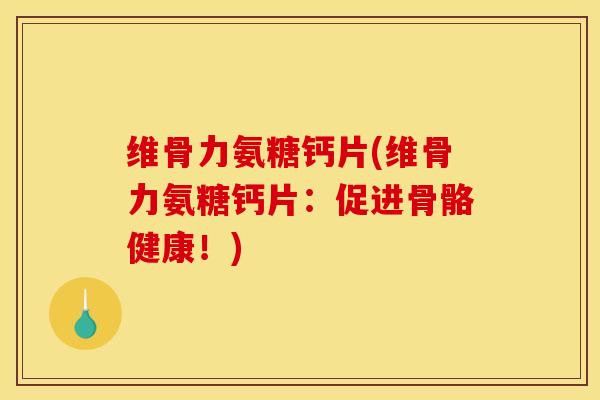 维骨力氨糖钙片(维骨力氨糖钙片:促进骨骼健康!) 维骨力氨糖钙片(维骨力氨糖钙片:促进骨骼健康!)