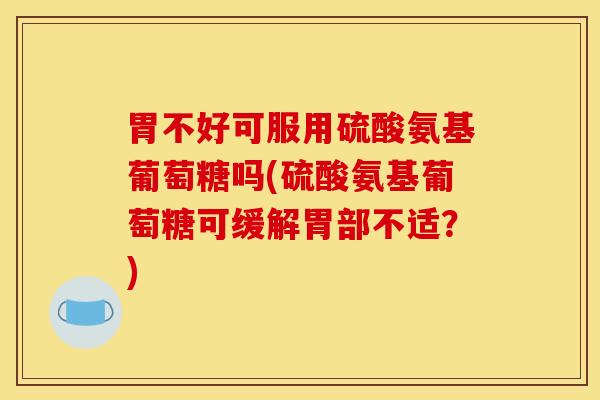 胃不好可服用硫酸氨基葡萄糖吗(硫酸氨基葡萄糖可缓解胃部不适？)
