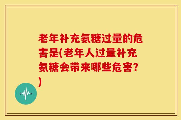 老年补充氨糖过量的危害是(老年人过量补充氨糖会带来哪些危害？)