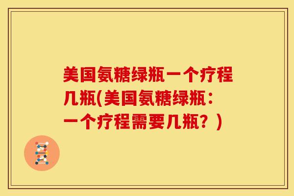 美国氨糖绿瓶一个疗程几瓶(美国氨糖绿瓶：一个疗程需要几瓶？)