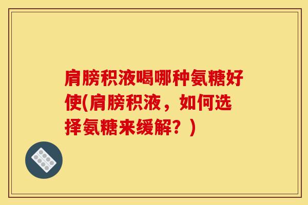 肩膀积液喝哪种氨糖好使(肩膀积液，如何选择氨糖来缓解？)