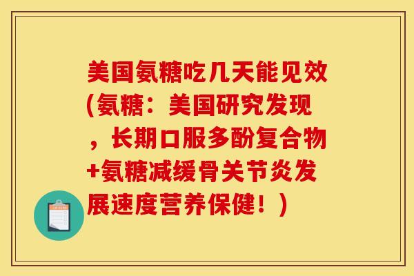 美国氨糖吃几天能见效(氨糖：美国研究发现，长期口服多酚复合物+氨糖减缓骨关节炎发展速度营养保健！)