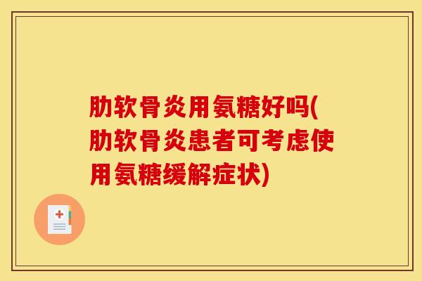 肋软骨炎用氨糖好吗(肋软骨炎患者可考虑使用氨糖缓解症状)