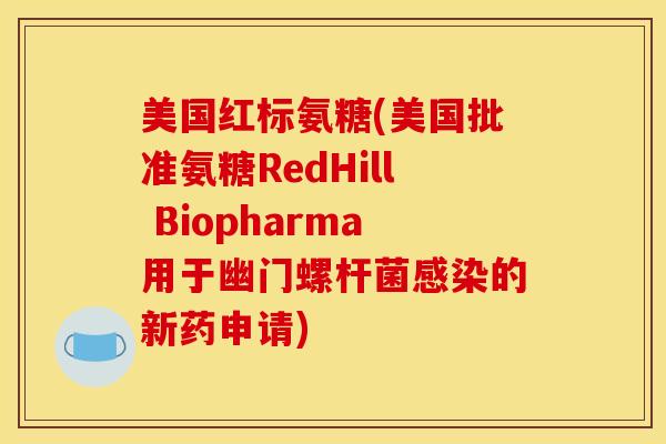 美国红标氨糖(美国批准氨糖RedHill Biopharma用于幽门螺杆菌的新药申请)