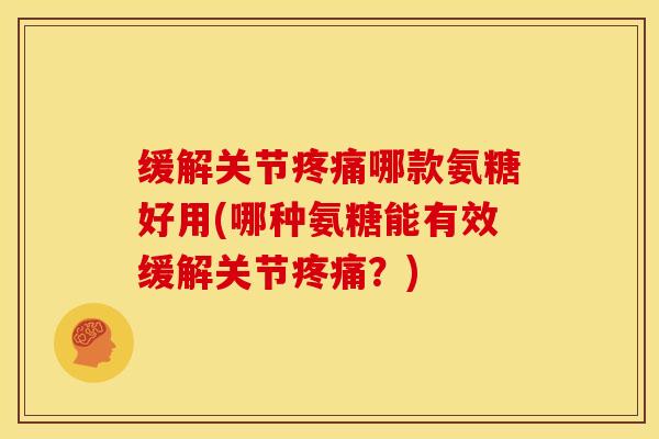 缓解关节哪款氨糖好用(哪种氨糖能有效缓解关节?) 缓解关节哪款氨糖好用(哪种氨糖能有效缓解关节?)