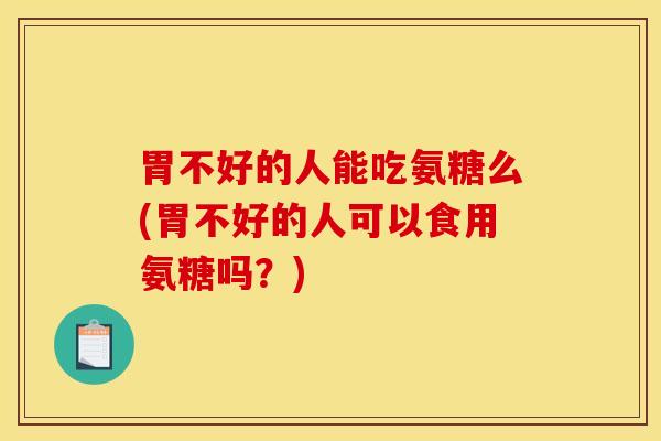 胃不好的人能吃氨糖么(胃不好的人可以食用氨糖吗？)