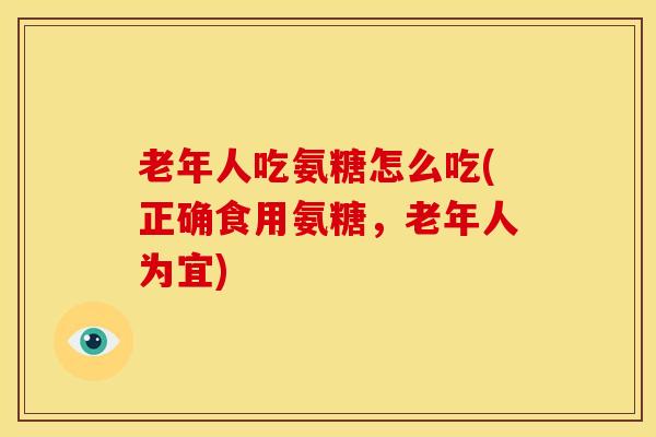 老年人吃氨糖怎么吃(正确食用氨糖,老年人为宜) 老年人吃氨糖怎么吃(正确食用氨糖,老年人为宜)