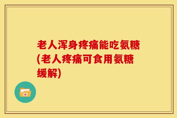 老人浑身疼痛能吃氨糖(老人疼痛可食用氨糖缓解)