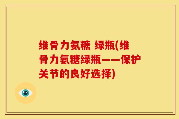 维骨力氨糖 绿瓶(维骨力氨糖绿瓶——保护关节的良好选择)