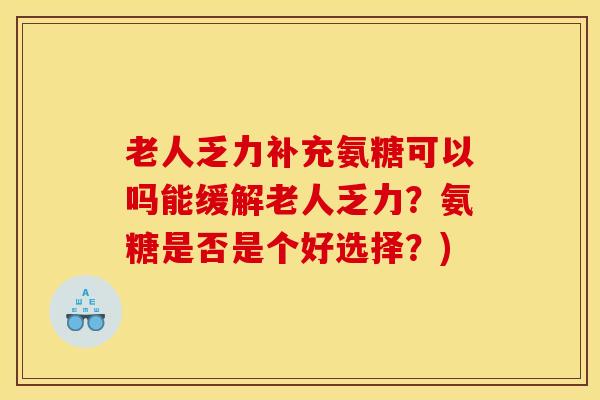 老人乏力补充氨糖可以吗能缓解老人乏力？氨糖是否是个好选择？)