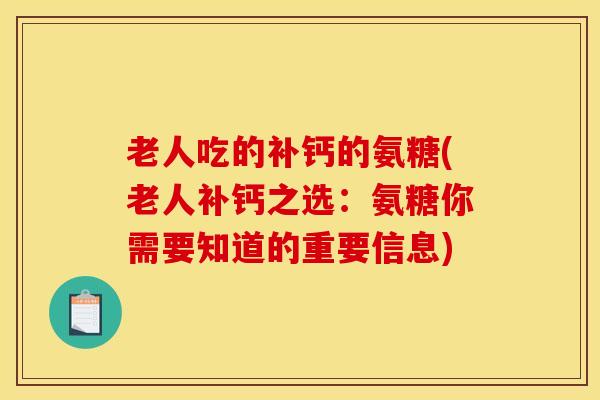 老人吃的补钙的氨糖(老人补钙之选:氨糖你需要知道的重要信息) 老人吃的补钙的氨糖(老人补钙之选:氨糖你需要知道的重要信息)