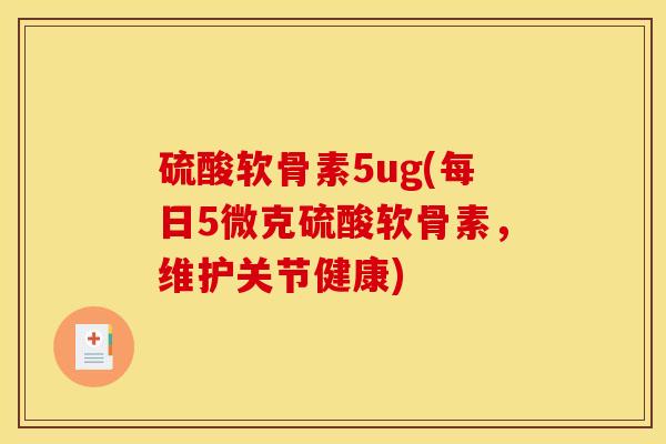 硫酸软骨素5ug(每日5微克硫酸软骨素，维护关节健康)