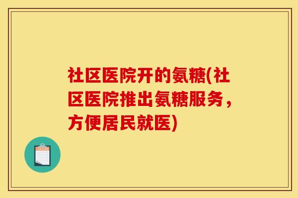 社区医院开的氨糖(社区医院推出氨糖服务,方便居民就医) 社区医院开的氨糖(社区医院推出氨糖服务,方便居民就医)