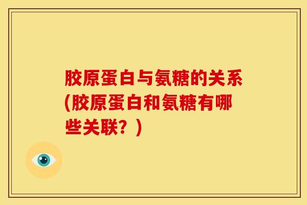 胶原蛋白与氨糖的关系(胶原蛋白和氨糖有哪些关联？)