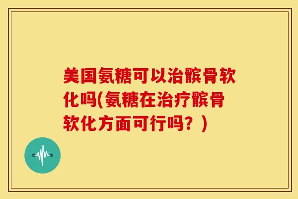 美国氨糖可以治髌骨软化吗(氨糖在治疗髌骨软化方面可行吗？)