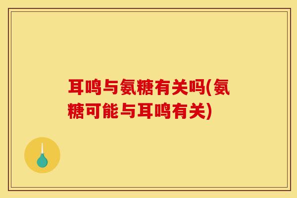 耳鸣与氨糖有关吗(氨糖可能与耳鸣有关)