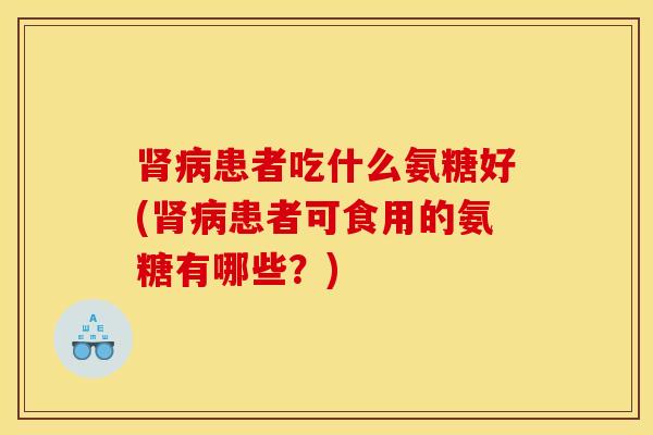 患者吃什么氨糖好(患者可食用的氨糖有哪些?) 患者吃什么氨糖好(患者可食用的氨糖有哪些?)