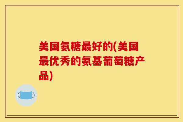 美国氨糖好的(美国优秀的氨基葡萄糖产品) 美国氨糖好的(美国优秀的氨基葡萄糖产品)