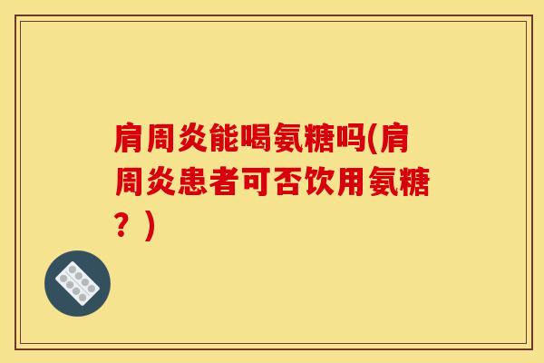 肩周炎能喝氨糖吗(肩周炎患者可否饮用氨糖？)