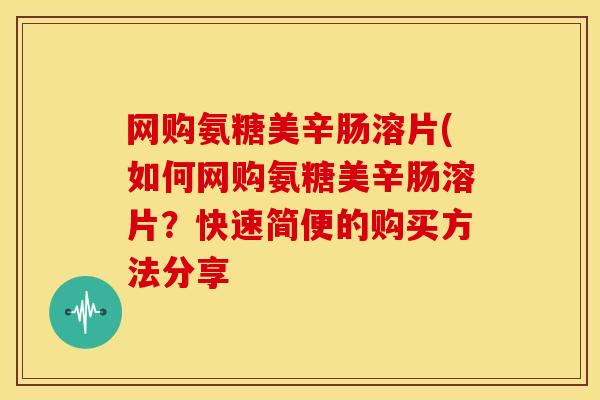 网购氨糖美辛肠溶片(如何网购氨糖美辛肠溶片？快速简便的购买方法分享