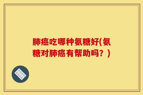 肺癌吃哪种氨糖好(氨糖对肺癌有帮助吗？)