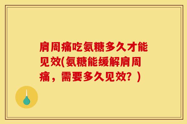 肩周痛吃氨糖多久才能见效(氨糖能缓解肩周痛，需要多久见效？)