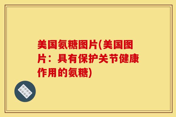 美国氨糖图片(美国图片:具有保护关节健康作用的氨糖) 美国氨糖图片(美国图片:具有保护关节健康作用的氨糖)