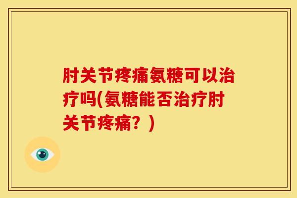 肘关节疼痛氨糖可以治疗吗(氨糖能否治疗肘关节疼痛？)