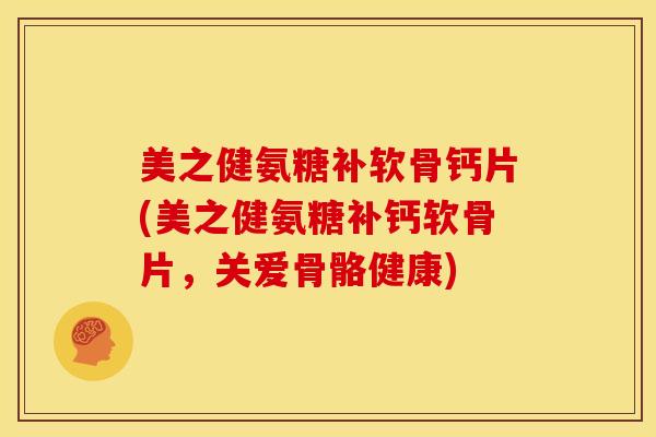 美之健氨糖补软骨钙片(美之健氨糖补钙软骨片，关爱骨骼健康)